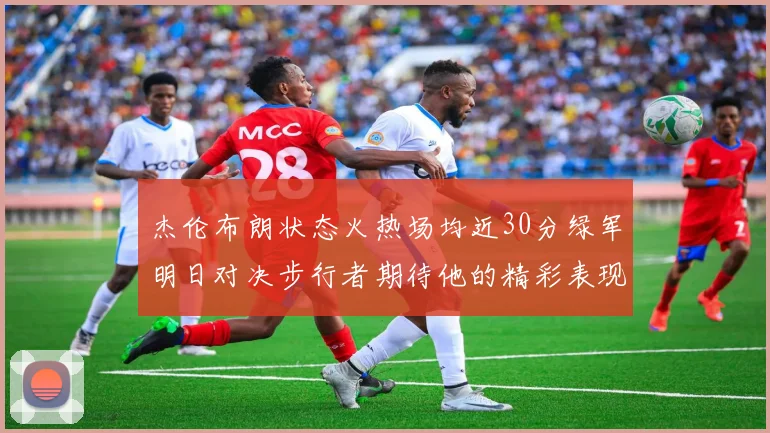 杰伦布朗状态火热场均近30分绿军明日对决步行者期待他的精彩表现