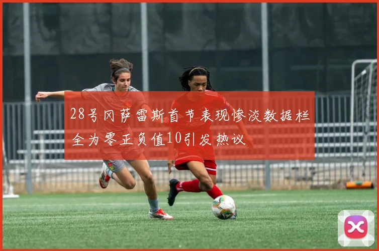 28号冈萨雷斯首节表现惨淡数据栏全为零正负值10引发热议