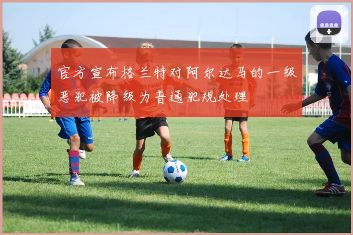 官方宣布格兰特对阿尔达马的一级恶犯被降级为普通犯规处理