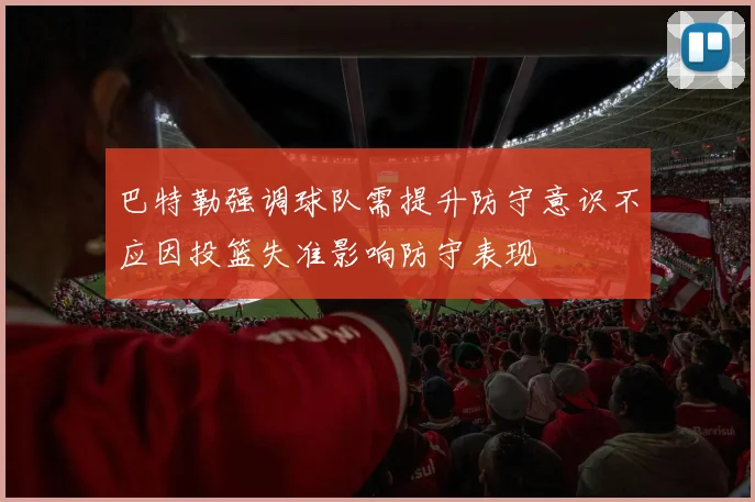 巴特勒强调球队需提升防守意识不应因投篮失准影响防守表现