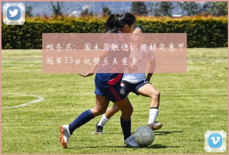 帕齐尼：国米若胜德比将锁定意甲冠军13分优势至关重要