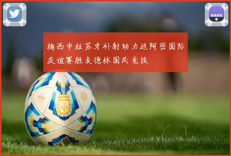 梅西中柱苏牙补射助力迈阿密国际友谊赛胜麦德林国民竞技