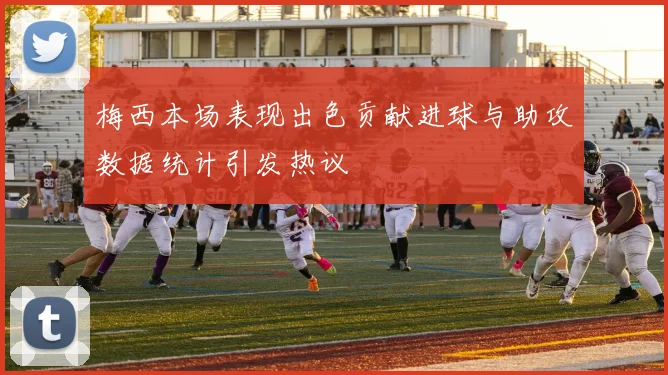 梅西本场表现出色贡献进球与助攻数据统计引发热议