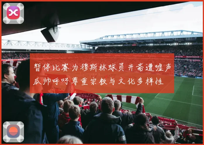 暂停比赛为穆斯林球员开斋遭嘘声瓜帅呼吁尊重宗教与文化多样性