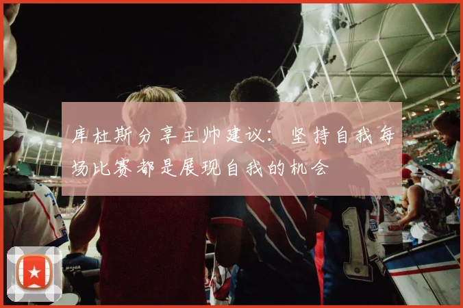 库杜斯分享主帅建议：坚持自我每场比赛都是展现自我的机会