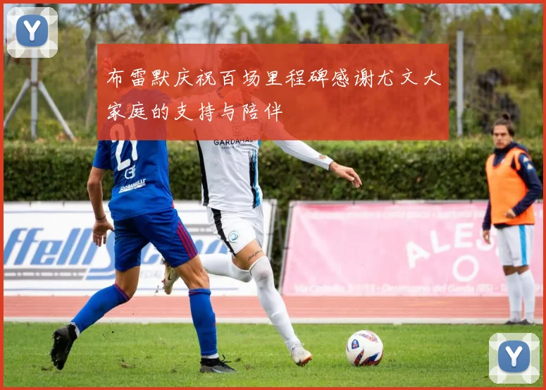 布雷默庆祝百场里程碑感谢尤文大家庭的支持与陪伴